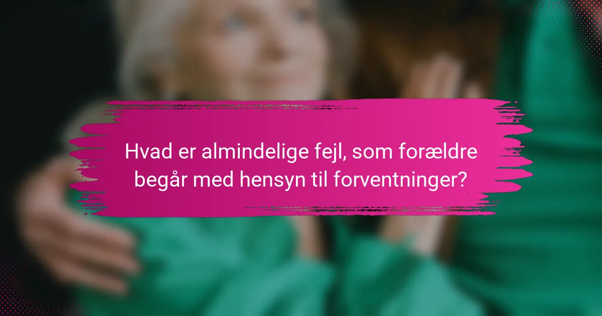 Hvad er almindelige fejl, som forældre begår med hensyn til forventninger?