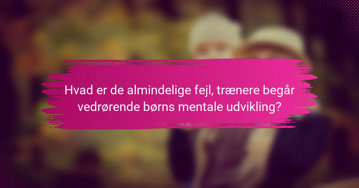 Hvad er de almindelige fejl, trænere begår vedrørende børns mentale udvikling?
