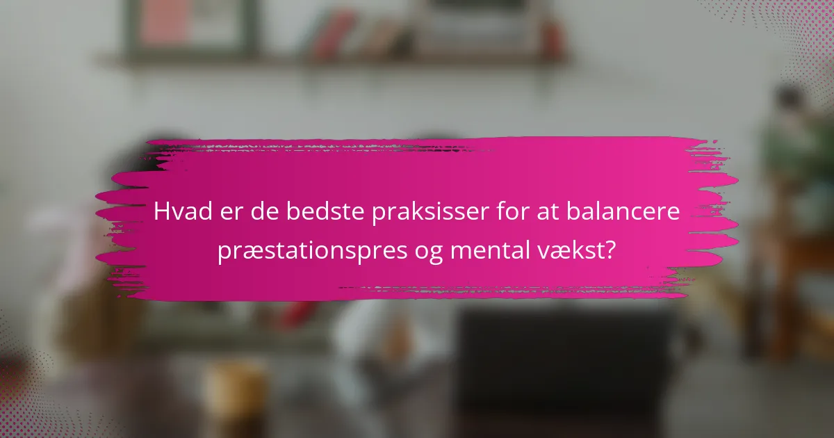 Hvad er de bedste praksisser for at balancere præstationspres og mental vækst?