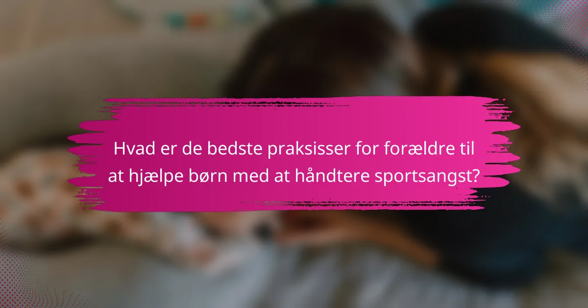 Hvad er de bedste praksisser for forældre til at hjælpe børn med at håndtere sportsangst?