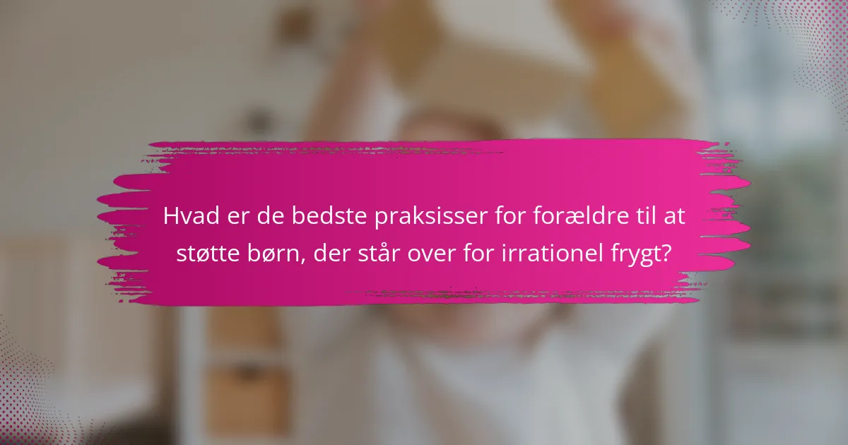 Hvad er de bedste praksisser for forældre til at støtte børn, der står over for irrationel frygt?