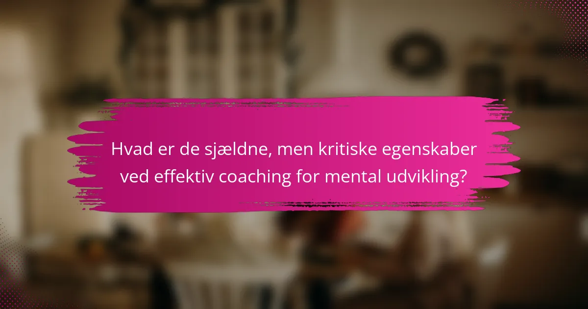 Hvad er de sjældne, men kritiske egenskaber ved effektiv coaching for mental udvikling?