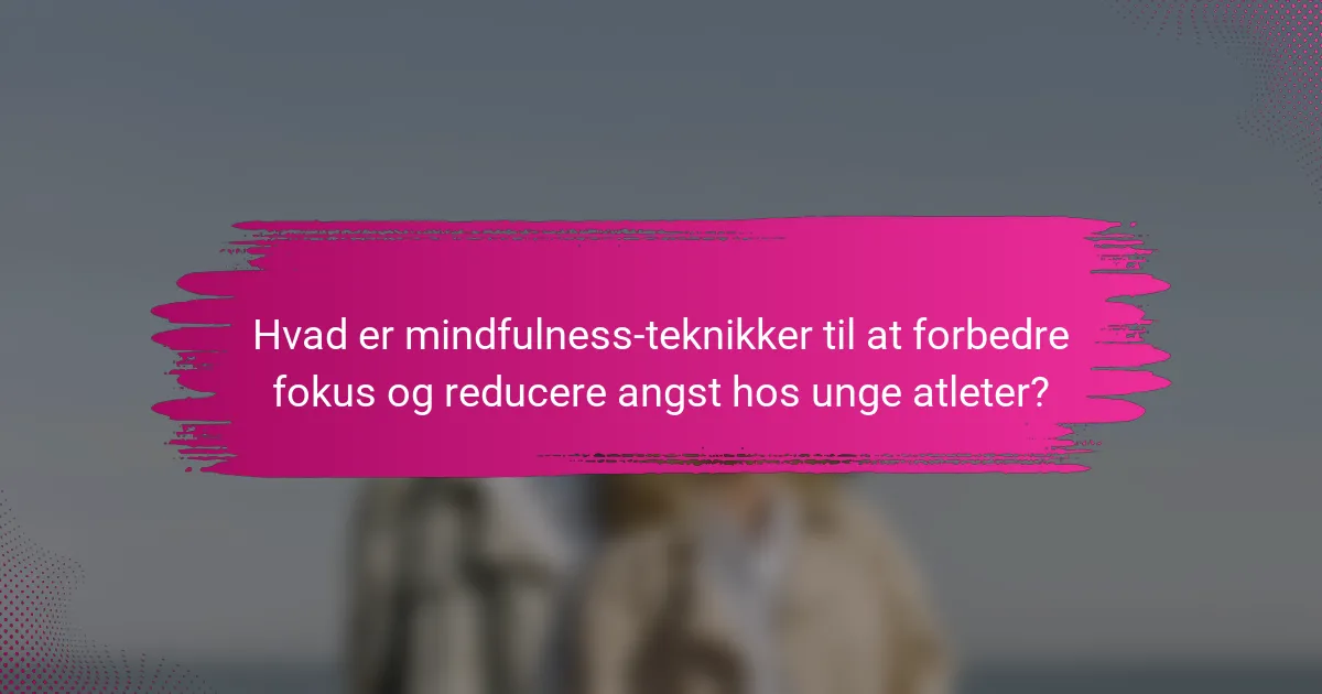 Hvad er mindfulness-teknikker til at forbedre fokus og reducere angst hos unge atleter?