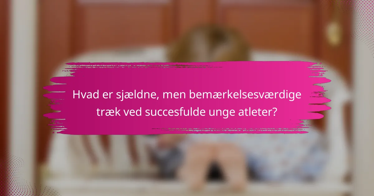 Hvad er sjældne, men bemærkelsesværdige træk ved succesfulde unge atleter?