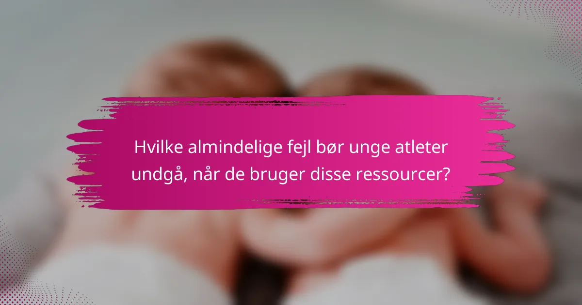 Hvilke almindelige fejl bør unge atleter undgå, når de bruger disse ressourcer?