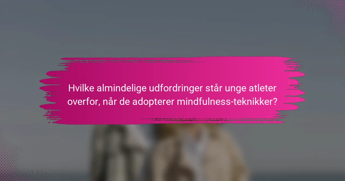 Hvilke almindelige udfordringer står unge atleter overfor, når de adopterer mindfulness-teknikker?
