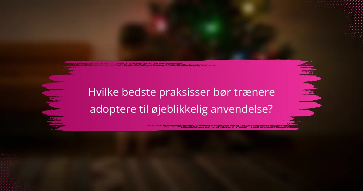 Hvilke bedste praksisser bør trænere adoptere til øjeblikkelig anvendelse?