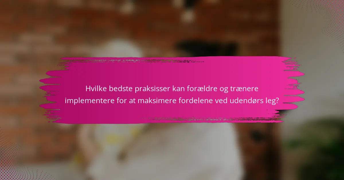 Hvilke bedste praksisser kan forældre og trænere implementere for at maksimere fordelene ved udendørs leg?