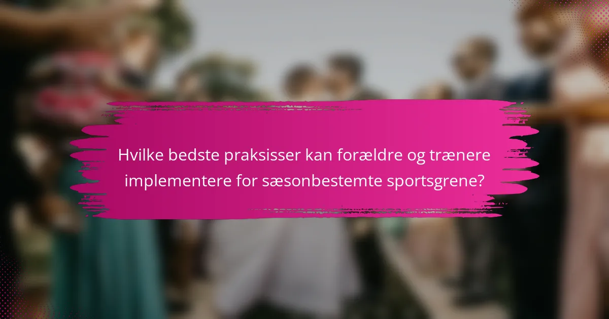 Hvilke bedste praksisser kan forældre og trænere implementere for sæsonbestemte sportsgrene?