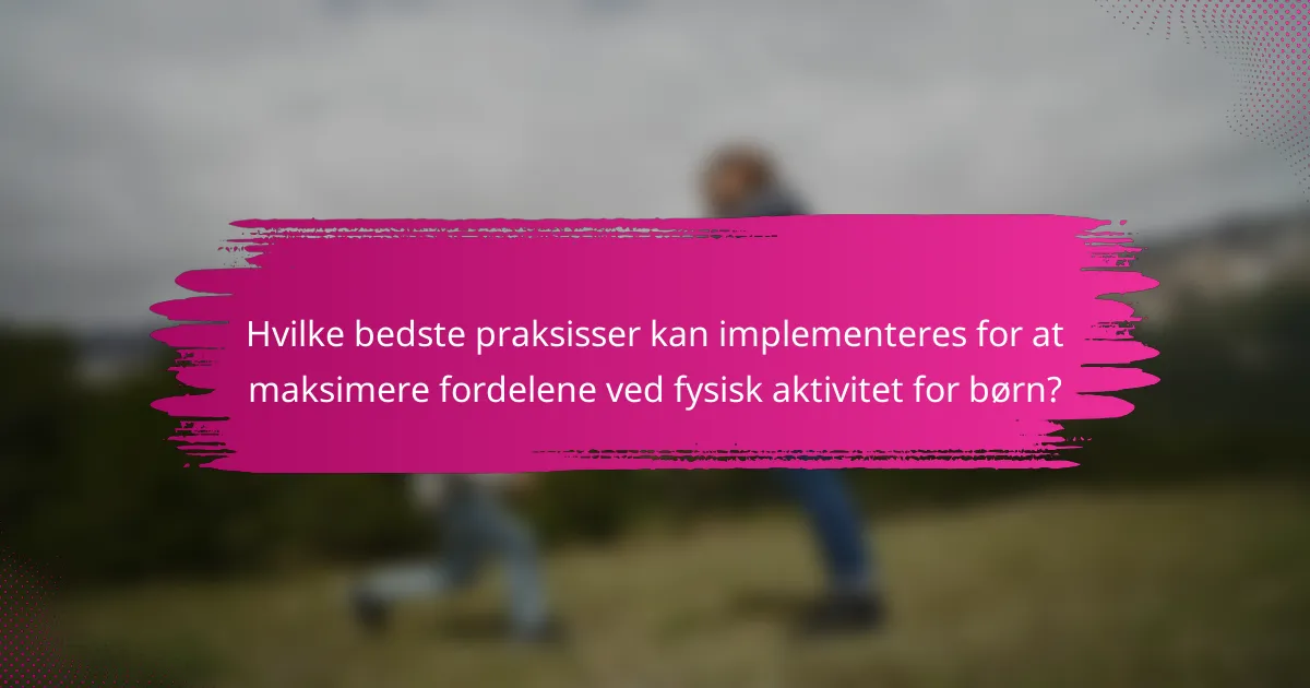 Hvilke bedste praksisser kan implementeres for at maksimere fordelene ved fysisk aktivitet for børn?
