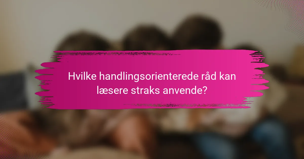 Hvilke handlingsorienterede råd kan læsere straks anvende?