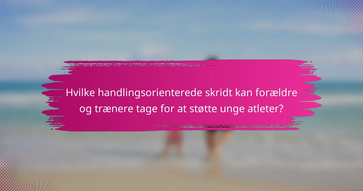 Hvilke handlingsorienterede skridt kan forældre og trænere tage for at støtte unge atleter?