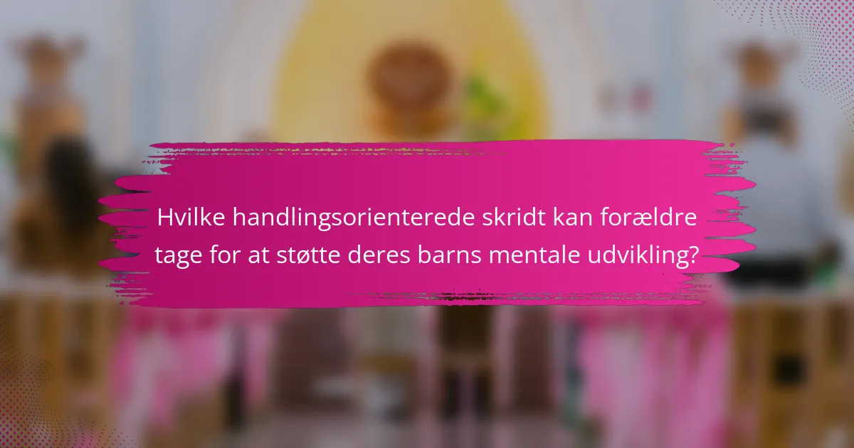 Hvilke handlingsorienterede skridt kan forældre tage for at støtte deres barns mentale udvikling?