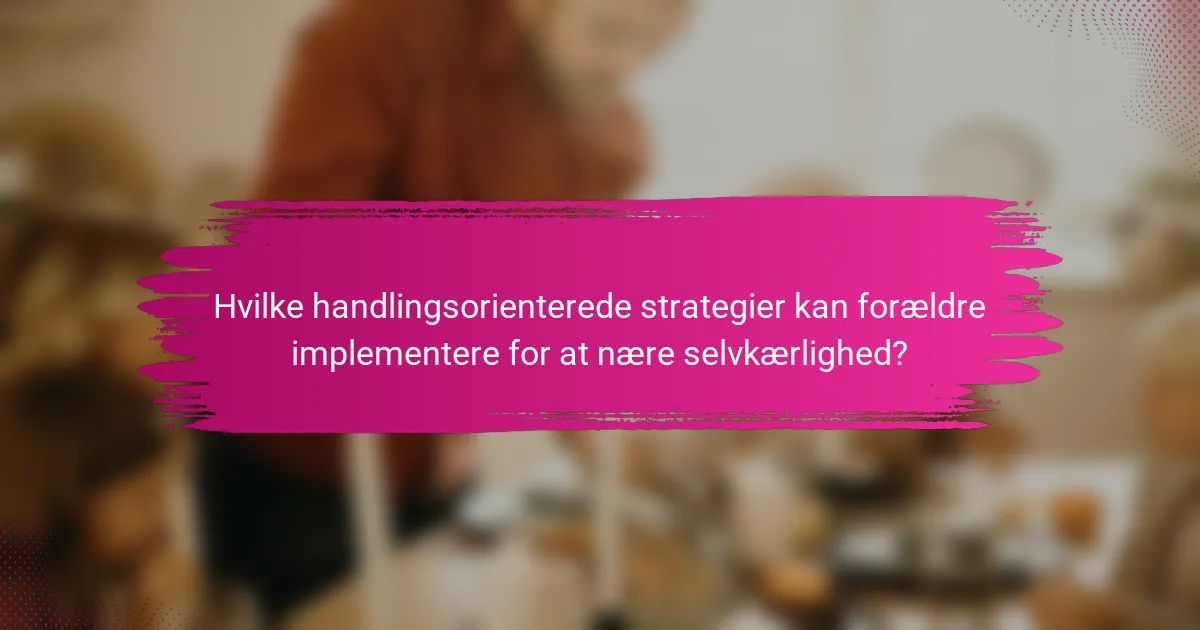 Hvilke handlingsorienterede strategier kan forældre implementere for at nære selvkærlighed?