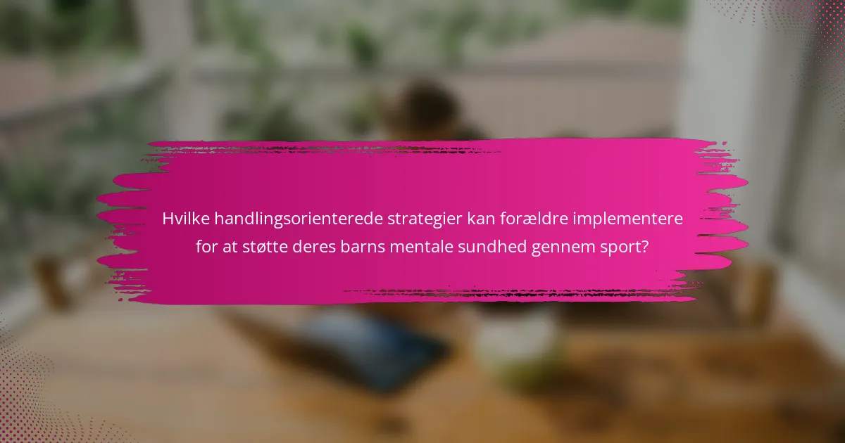 Hvilke handlingsorienterede strategier kan forældre implementere for at støtte deres barns mentale sundhed gennem sport?