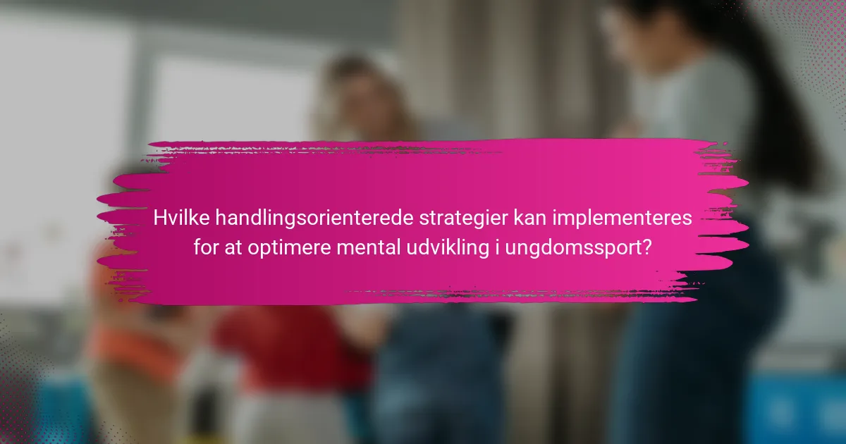 Hvilke handlingsorienterede strategier kan implementeres for at optimere mental udvikling i ungdomssport?