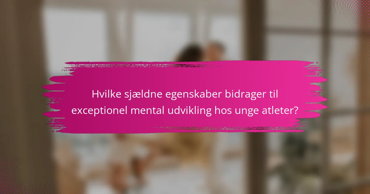 Hvilke sjældne egenskaber bidrager til exceptionel mental udvikling hos unge atleter?