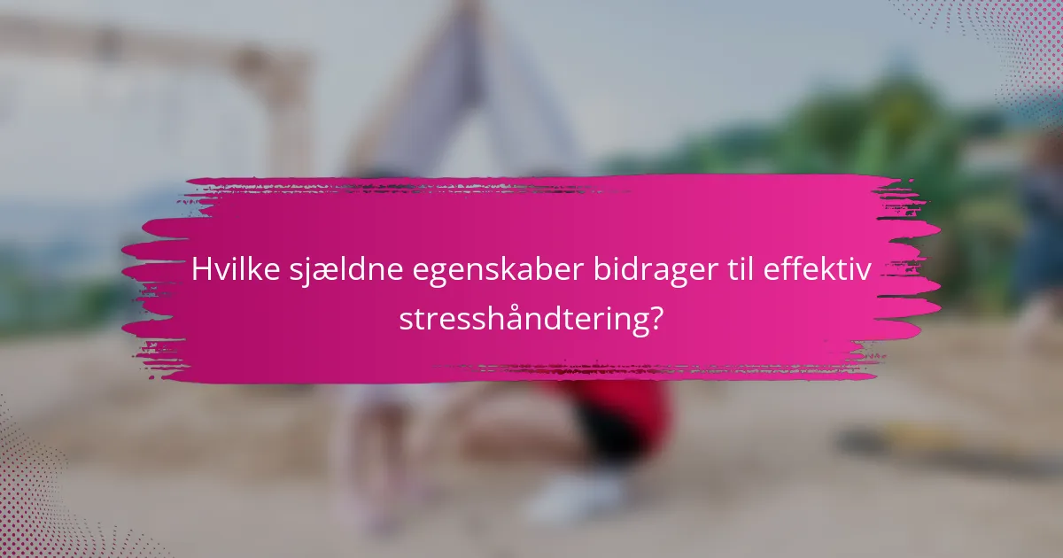 Hvilke sjældne egenskaber bidrager til effektiv stresshåndtering?