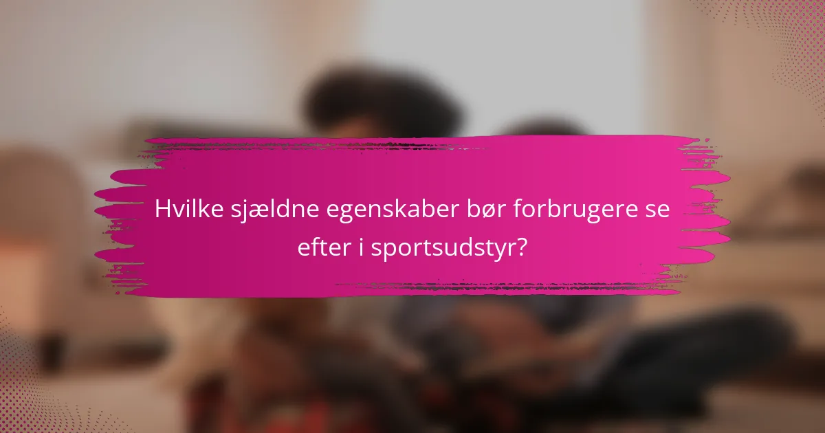 Hvilke sjældne egenskaber bør forbrugere se efter i sportsudstyr?