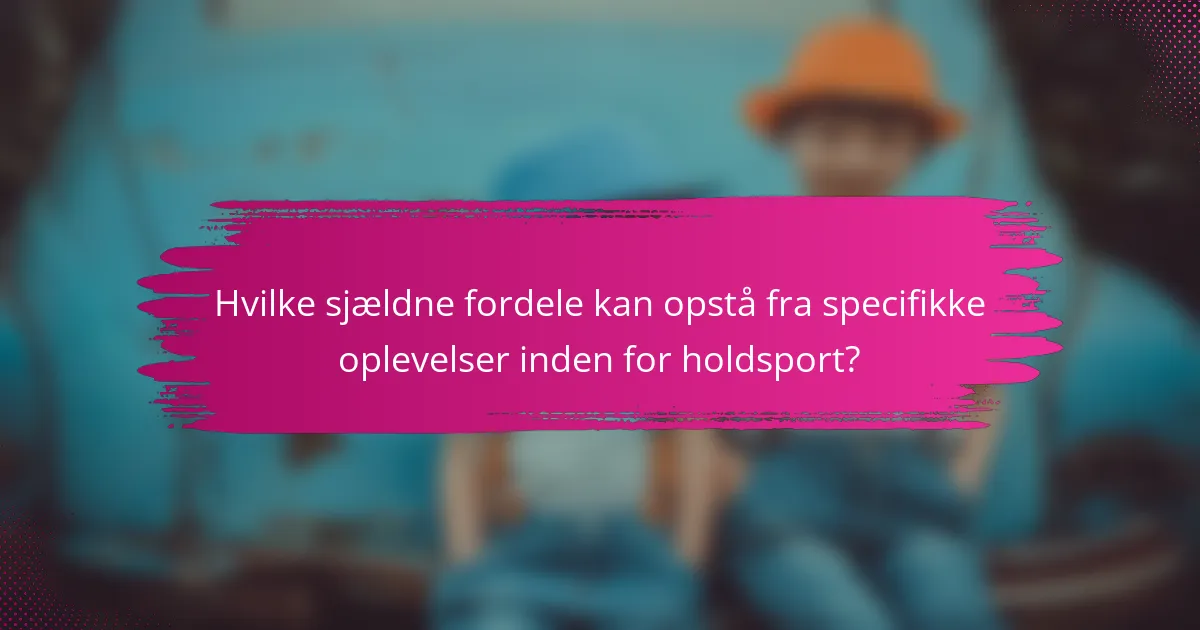 Hvilke sjældne fordele kan opstå fra specifikke oplevelser inden for holdsport?