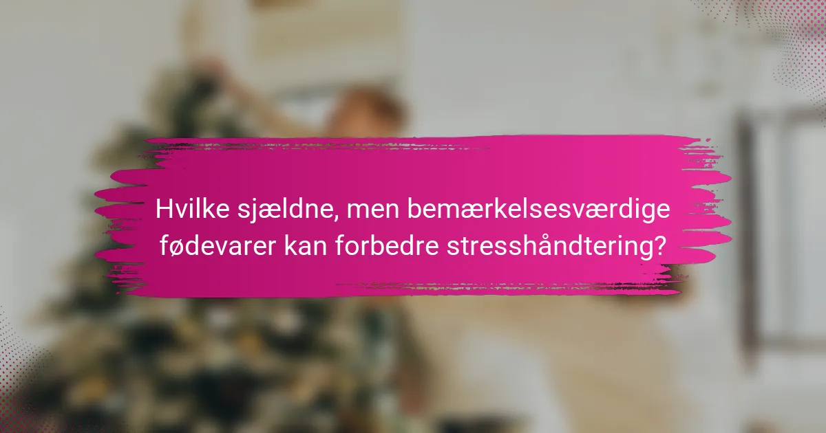 Hvilke sjældne, men bemærkelsesværdige fødevarer kan forbedre stresshåndtering?