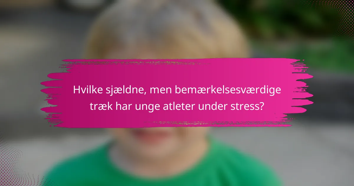 Hvilke sjældne, men bemærkelsesværdige træk har unge atleter under stress?