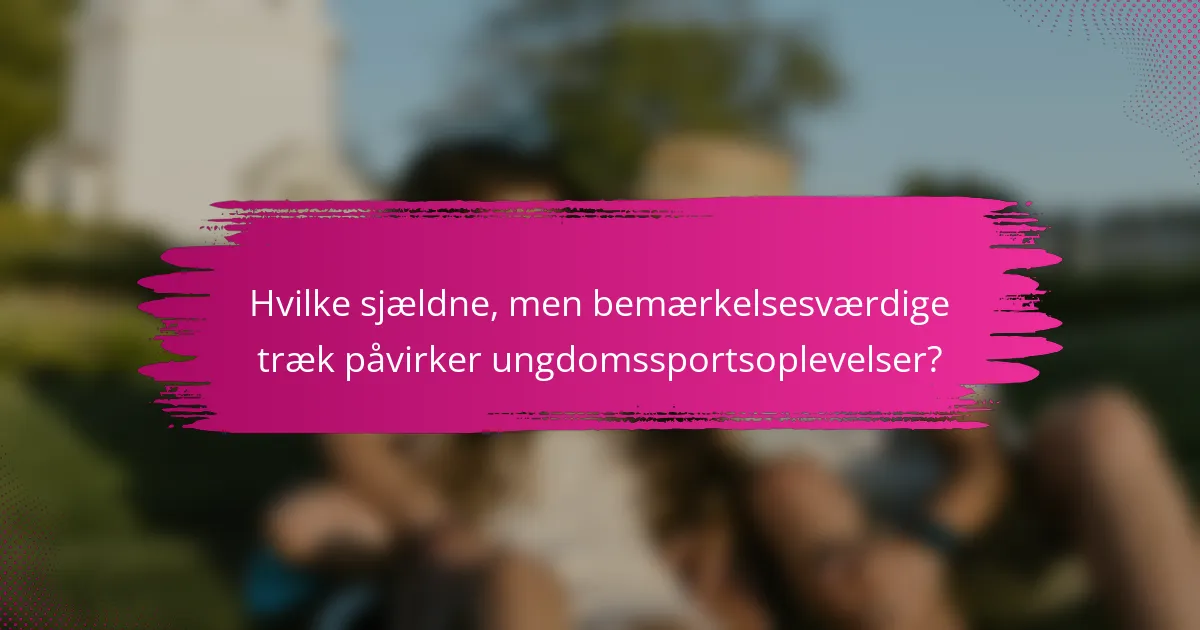Hvilke sjældne, men bemærkelsesværdige træk påvirker ungdomssportsoplevelser?