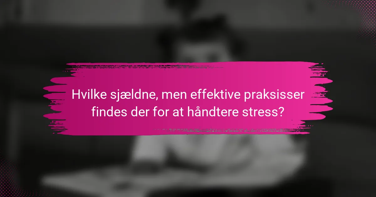 Hvilke sjældne, men effektive praksisser findes der for at håndtere stress?