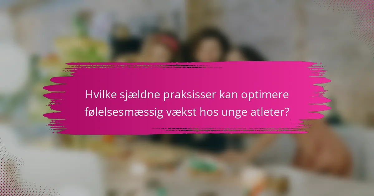 Hvilke sjældne praksisser kan optimere følelsesmæssig vækst hos unge atleter?
