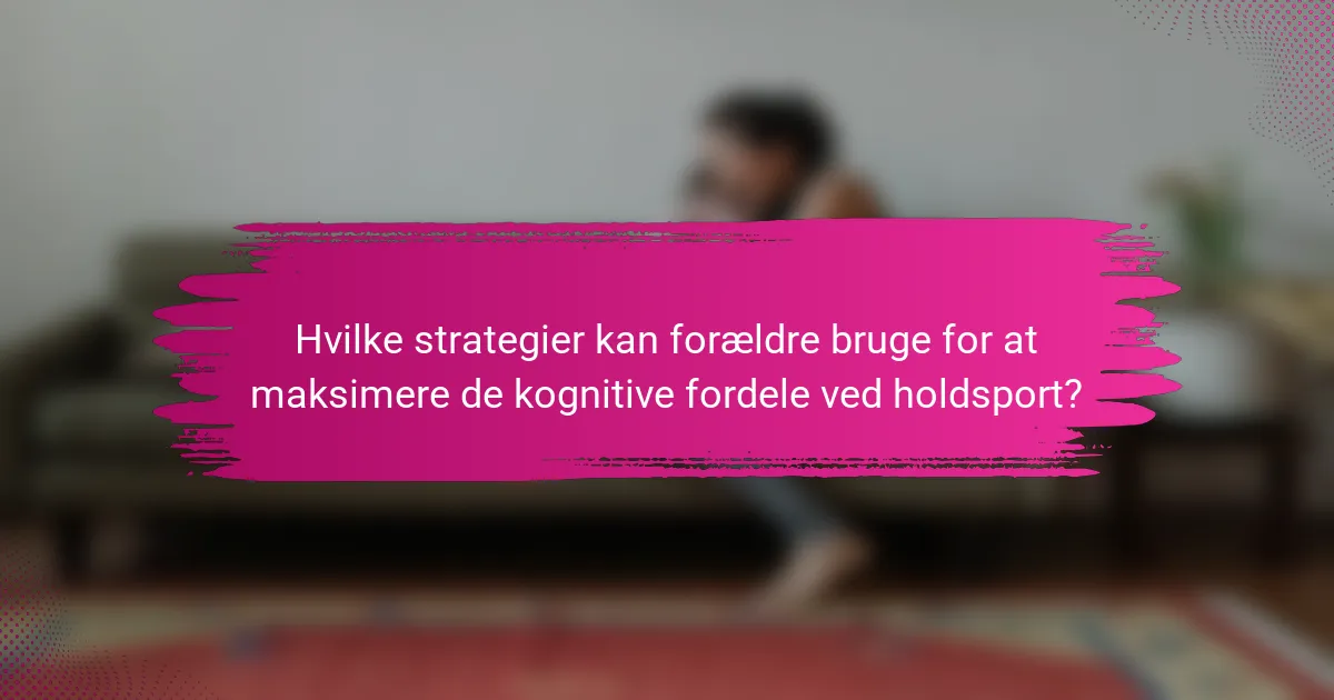 Hvilke strategier kan forældre bruge for at maksimere de kognitive fordele ved holdsport?