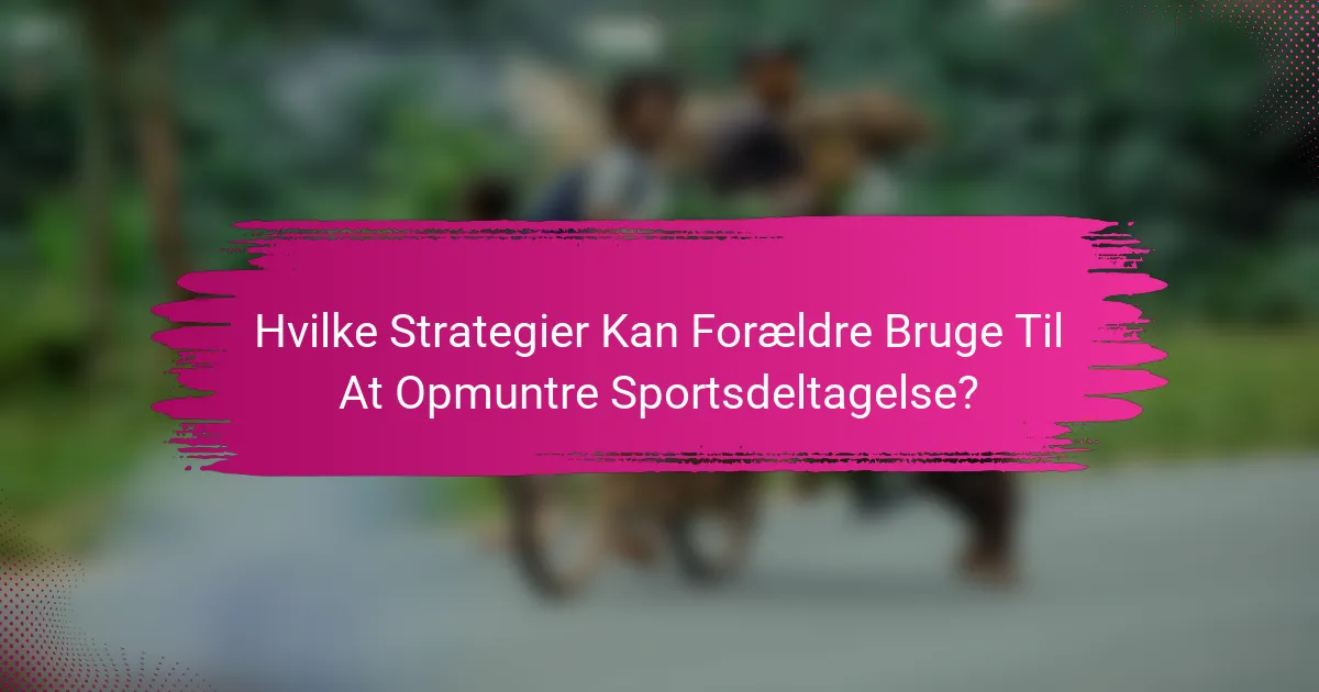 Hvilke Strategier Kan Forældre Bruge Til At Opmuntre Sportsdeltagelse?