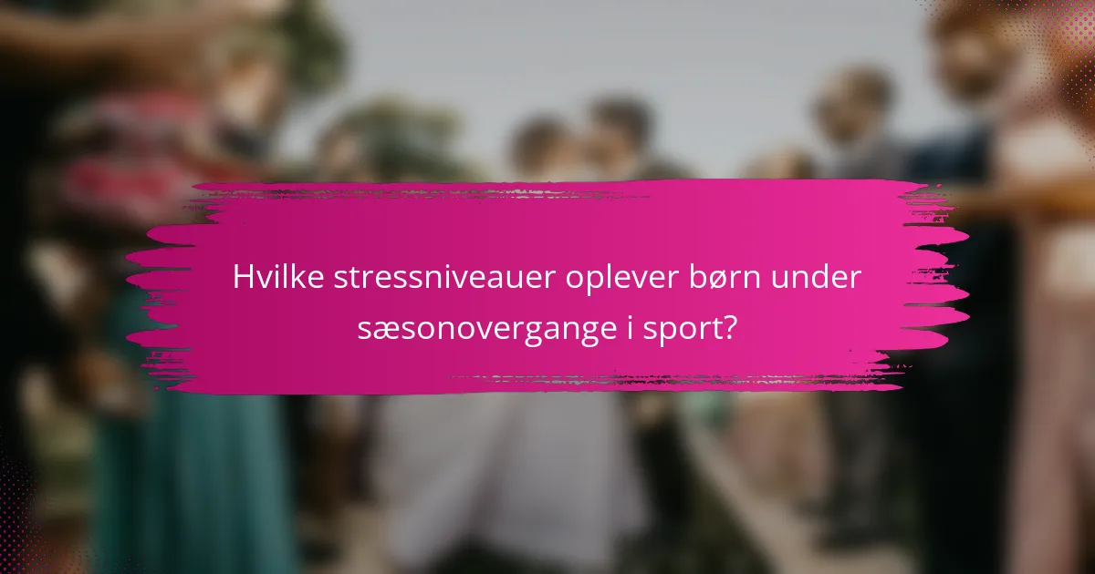 Hvilke stressniveauer oplever børn under sæsonovergange i sport?