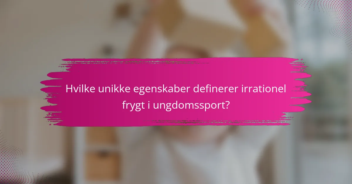 Hvilke unikke egenskaber definerer irrationel frygt i ungdomssport?