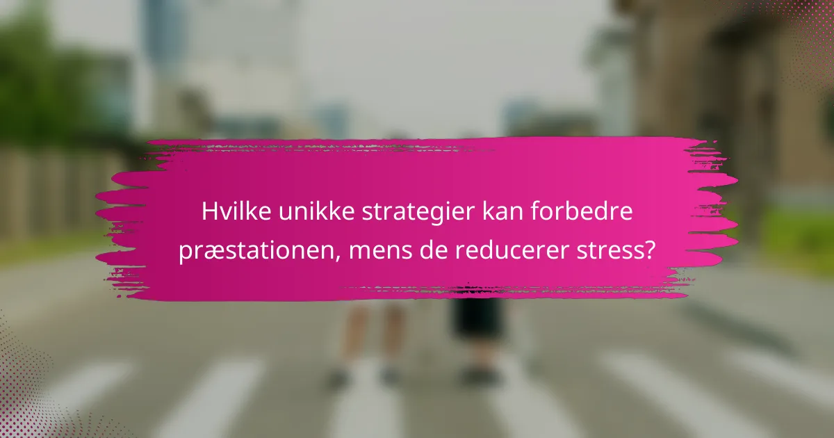 Hvilke unikke strategier kan forbedre præstationen, mens de reducerer stress?