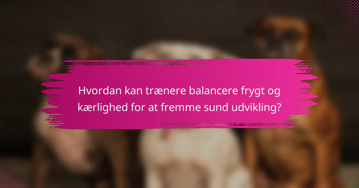Hvordan kan trænere balancere frygt og kærlighed for at fremme sund udvikling?