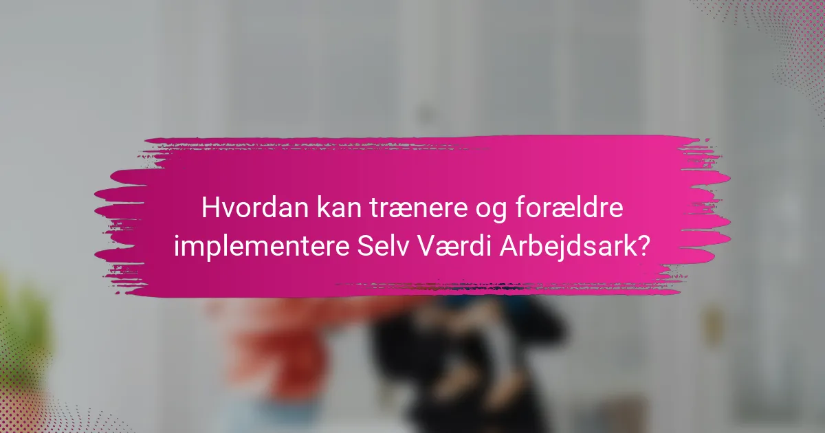 Hvordan kan trænere og forældre implementere Selv Værdi Arbejdsark?